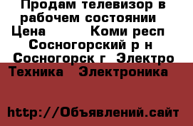 Продам телевизор в рабочем состоянии › Цена ­ 600 - Коми респ., Сосногорский р-н, Сосногорск г. Электро-Техника » Электроника   